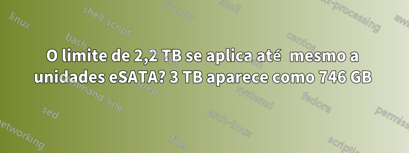 O limite de 2,2 TB se aplica até mesmo a unidades eSATA? 3 TB aparece como 746 GB