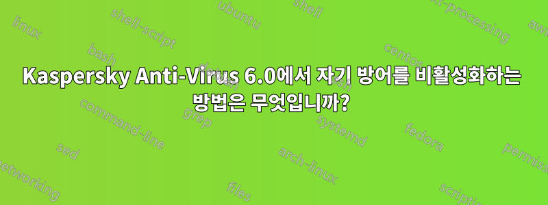 Kaspersky Anti-Virus 6.0에서 자기 방어를 비활성화하는 방법은 무엇입니까?