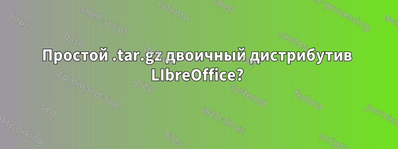 Простой .tar.gz двоичный дистрибутив LIbreOffice?