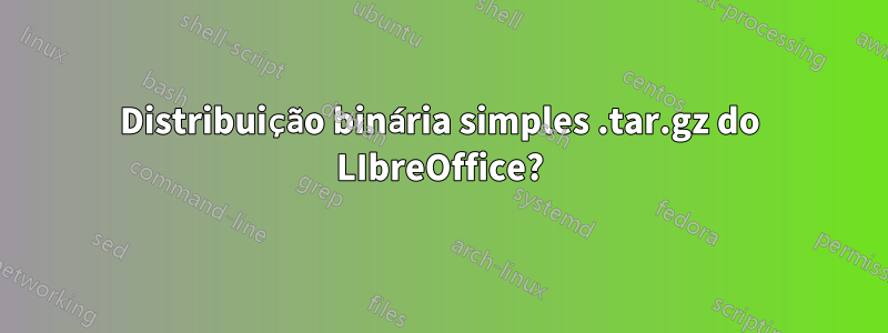 Distribuição binária simples .tar.gz do LIbreOffice?