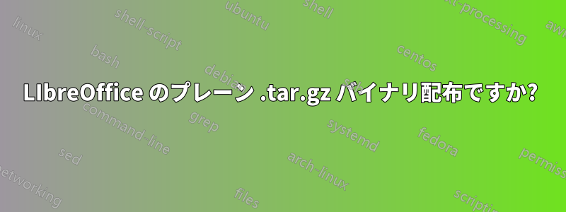 LIbreOffice のプレーン .tar.gz バイナリ配布ですか?