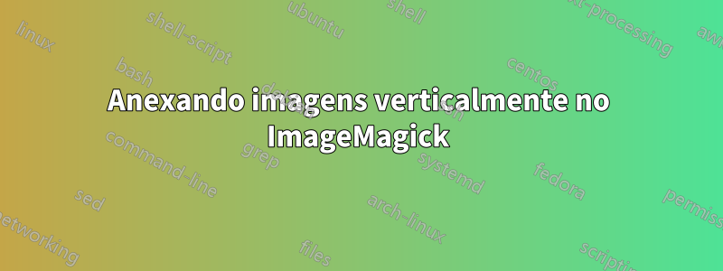 Anexando imagens verticalmente no ImageMagick