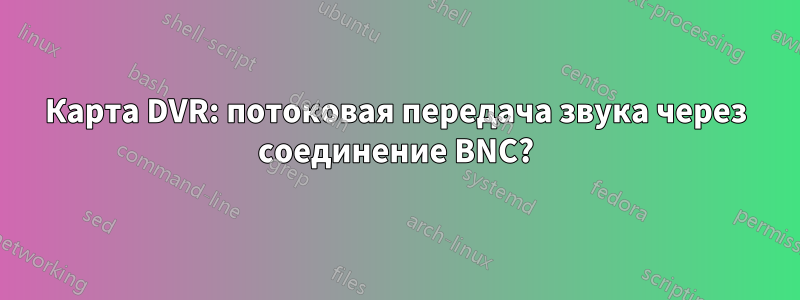 Карта DVR: потоковая передача звука через соединение BNC?