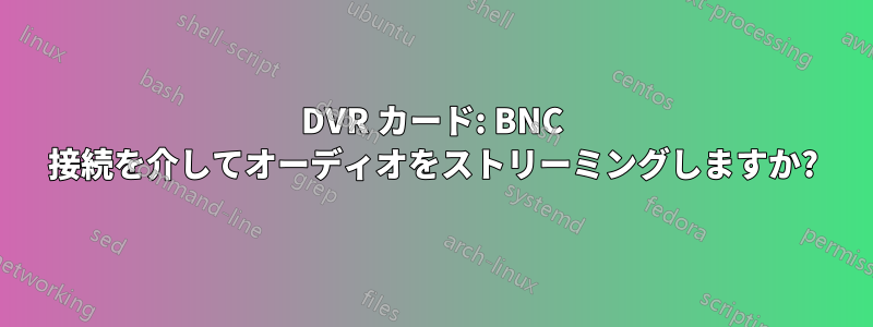 DVR カード: BNC 接続を介してオーディオをストリーミングしますか?