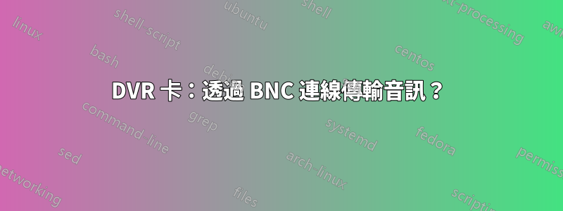 DVR 卡：透過 BNC 連線傳輸音訊？