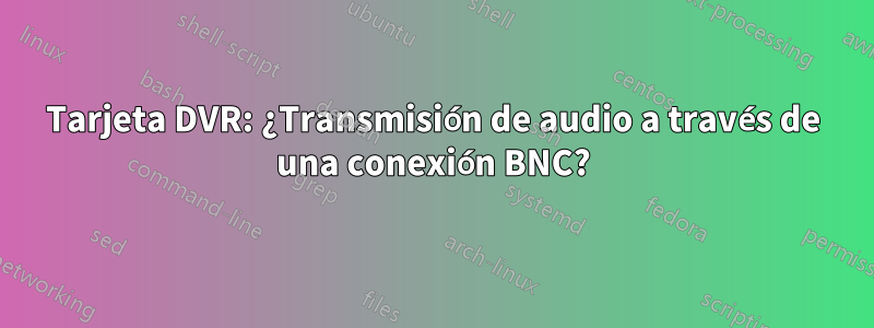 Tarjeta DVR: ¿Transmisión de audio a través de una conexión BNC?