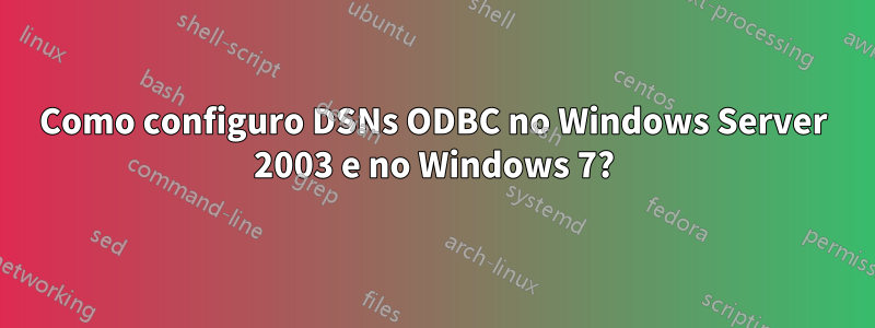 Como configuro DSNs ODBC no Windows Server 2003 e no Windows 7?