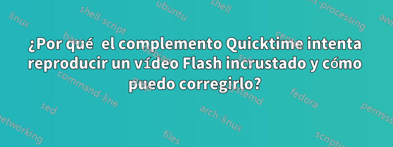 ¿Por qué el complemento Quicktime intenta reproducir un vídeo Flash incrustado y cómo puedo corregirlo?