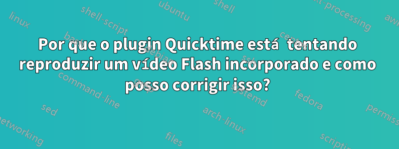 Por que o plugin Quicktime está tentando reproduzir um vídeo Flash incorporado e como posso corrigir isso?