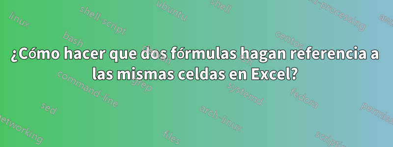 ¿Cómo hacer que dos fórmulas hagan referencia a las mismas celdas en Excel?