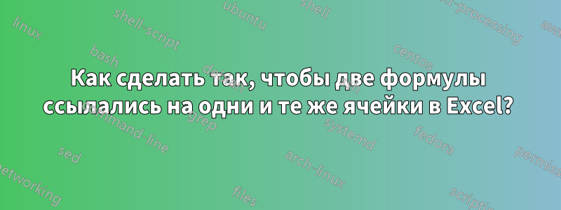 Как сделать так, чтобы две формулы ссылались на одни и те же ячейки в Excel?