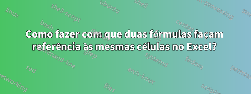 Como fazer com que duas fórmulas façam referência às mesmas células no Excel?