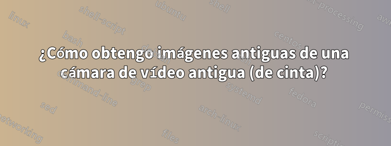 ¿Cómo obtengo imágenes antiguas de una cámara de vídeo antigua (de cinta)?