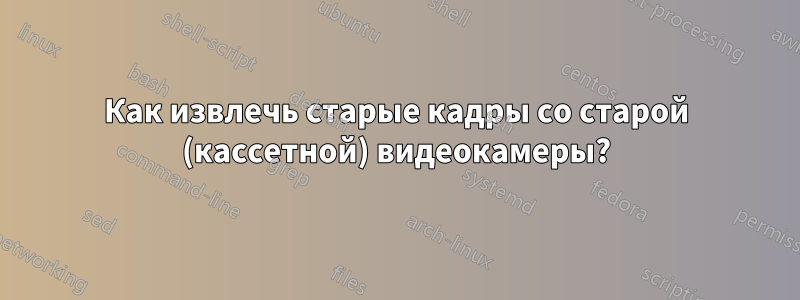 Как извлечь старые кадры со старой (кассетной) видеокамеры?