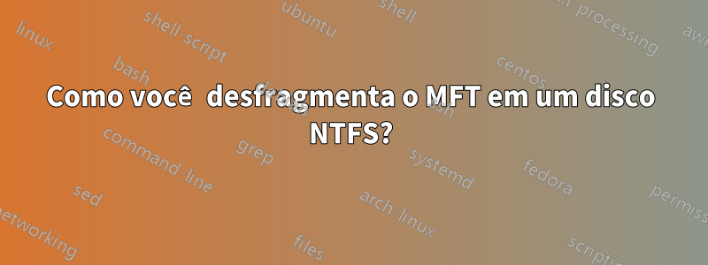 Como você desfragmenta o MFT em um disco NTFS?