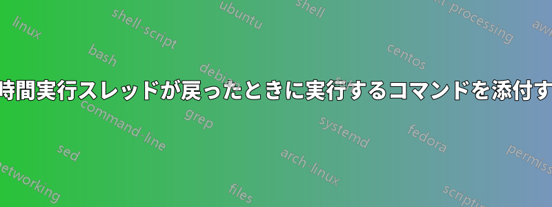 長時間実行スレッドが戻ったときに実行するコマンドを添付する