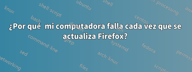 ¿Por qué mi computadora falla cada vez que se actualiza Firefox?