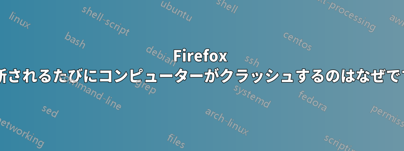 Firefox が更新されるたびにコンピューターがクラッシュするのはなぜですか?