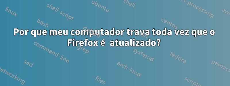 Por que meu computador trava toda vez que o Firefox é atualizado?