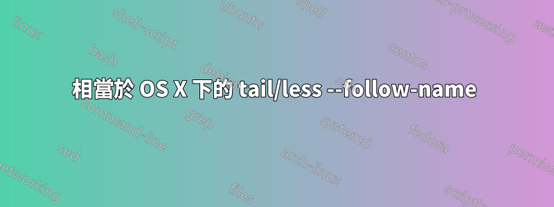 相當於 OS X 下的 tail/less --follow-name