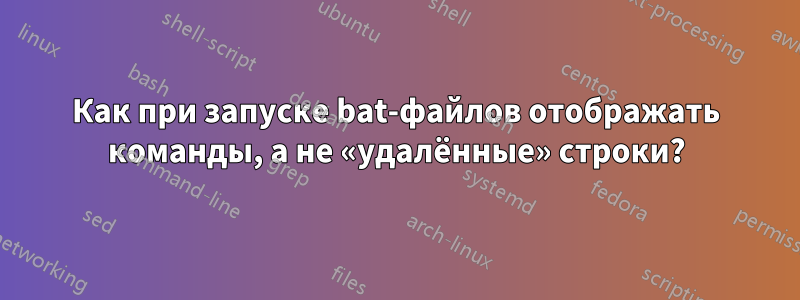 Как при запуске bat-файлов отображать команды, а не «удалённые» строки?