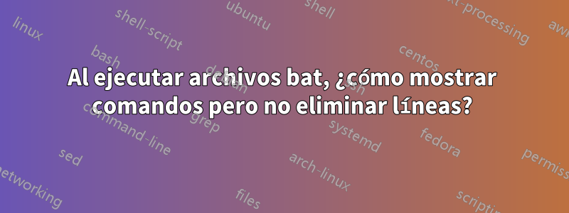 Al ejecutar archivos bat, ¿cómo mostrar comandos pero no eliminar líneas?