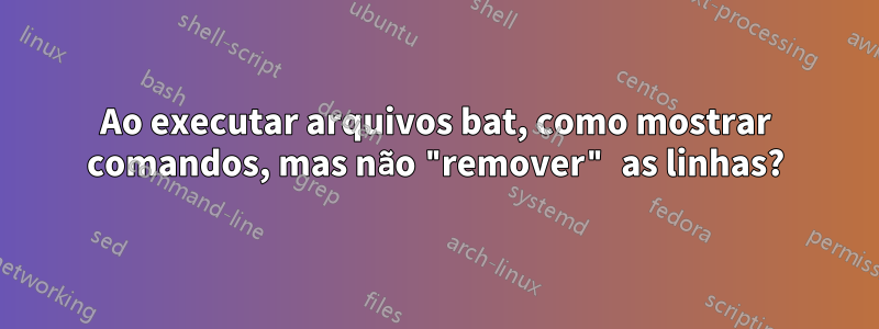 Ao executar arquivos bat, como mostrar comandos, mas não "remover" as linhas?