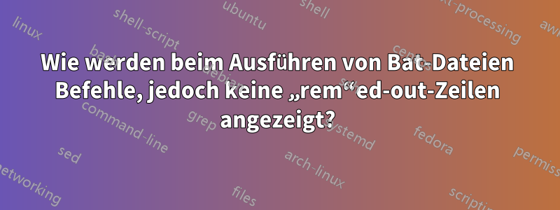 Wie werden beim Ausführen von Bat-Dateien Befehle, jedoch keine „rem“ed-out-Zeilen angezeigt?