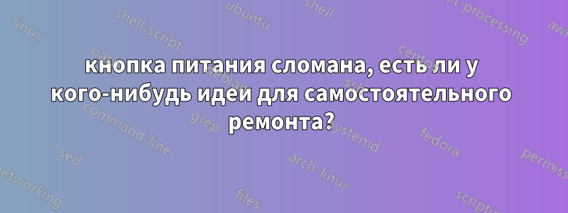 кнопка питания сломана, есть ли у кого-нибудь идеи для самостоятельного ремонта?