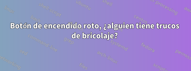 Botón de encendido roto, ¿alguien tiene trucos de bricolaje?