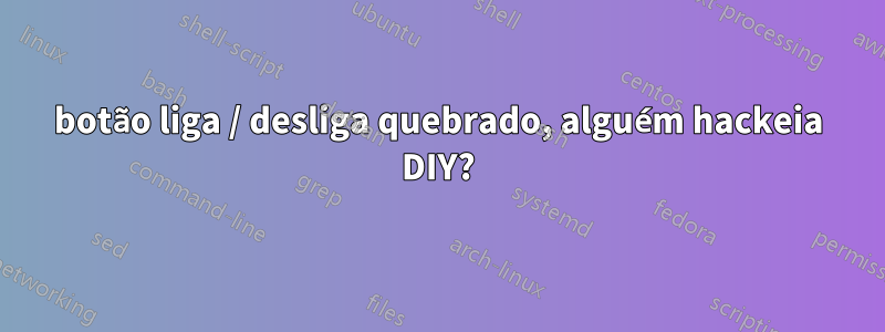 botão liga / desliga quebrado, alguém hackeia DIY?