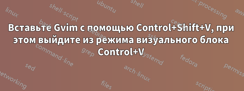 Вставьте Gvim с помощью Control+Shift+V, при этом выйдите из режима визуального блока Control+V