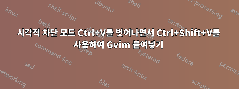 시각적 차단 모드 Ctrl+V를 벗어나면서 Ctrl+Shift+V를 사용하여 Gvim 붙여넣기