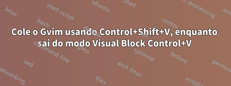 Cole o Gvim usando Control+Shift+V, enquanto sai do modo Visual Block Control+V