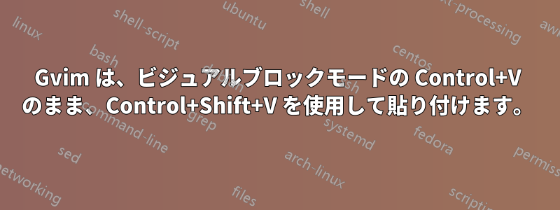 Gvim は、ビジュアルブロックモードの Control+V のまま、Control+Shift+V を使用して貼り付けます。