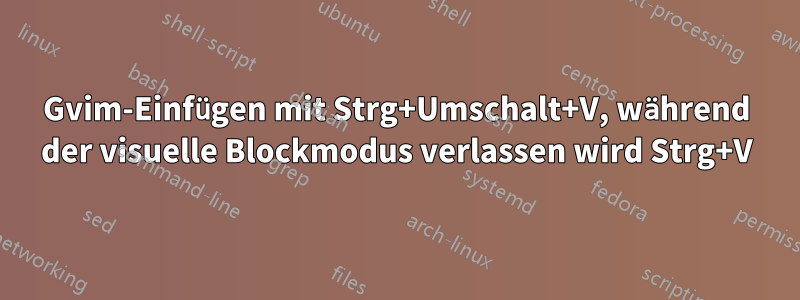 Gvim-Einfügen mit Strg+Umschalt+V, während der visuelle Blockmodus verlassen wird Strg+V