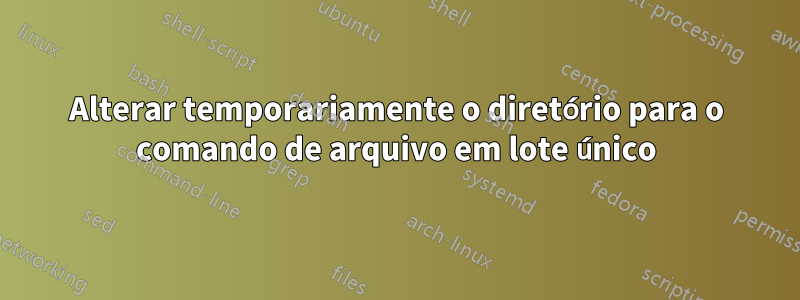 Alterar temporariamente o diretório para o comando de arquivo em lote único