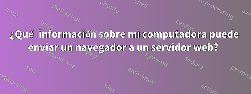 ¿Qué información sobre mi computadora puede enviar un navegador a un servidor web? 