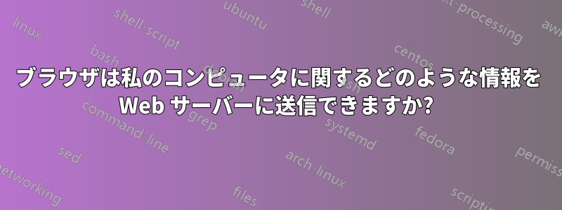 ブラウザは私のコンピュータに関するどのような情報を Web サーバーに送信できますか? 