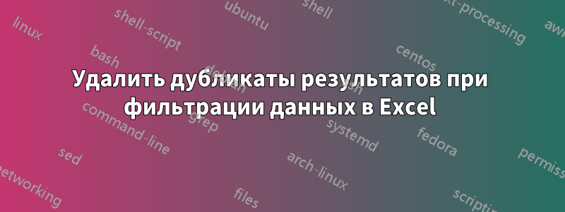 Удалить дубликаты результатов при фильтрации данных в Excel