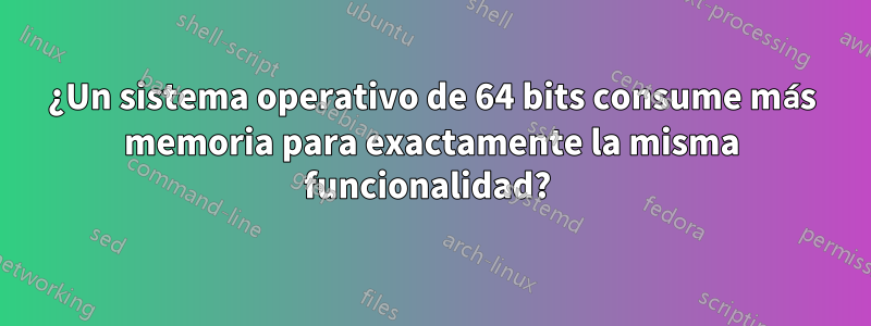 ¿Un sistema operativo de 64 bits consume más memoria para exactamente la misma funcionalidad? 