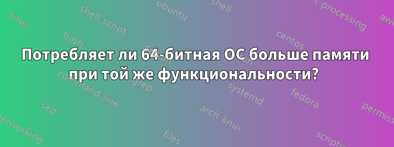 Потребляет ли 64-битная ОС больше памяти при той же функциональности? 