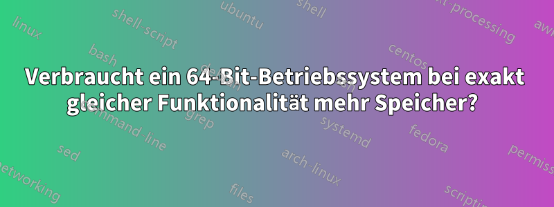 Verbraucht ein 64-Bit-Betriebssystem bei exakt gleicher Funktionalität mehr Speicher? 