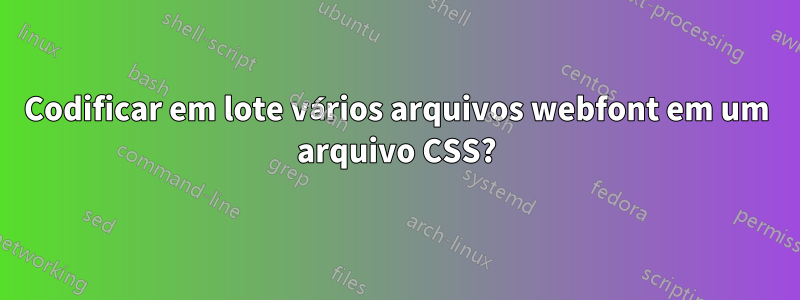 Codificar em lote vários arquivos webfont em um arquivo CSS?