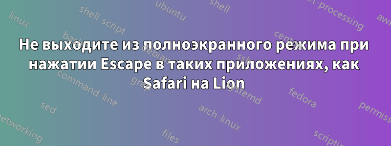 Не выходите из полноэкранного режима при нажатии Escape в таких приложениях, как Safari на Lion