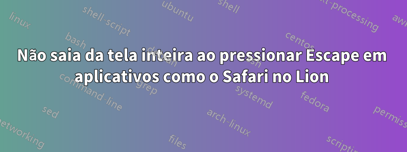 Não saia da tela inteira ao pressionar Escape em aplicativos como o Safari no Lion