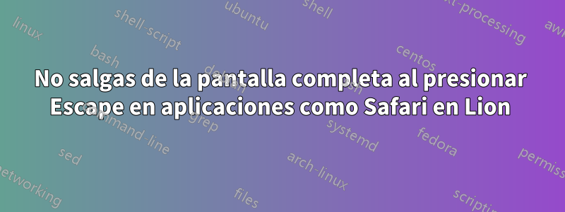 No salgas de la pantalla completa al presionar Escape en aplicaciones como Safari en Lion