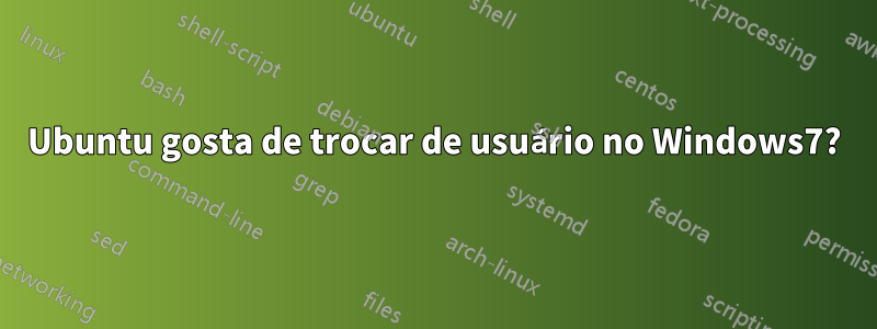 Ubuntu gosta de trocar de usuário no Windows7?