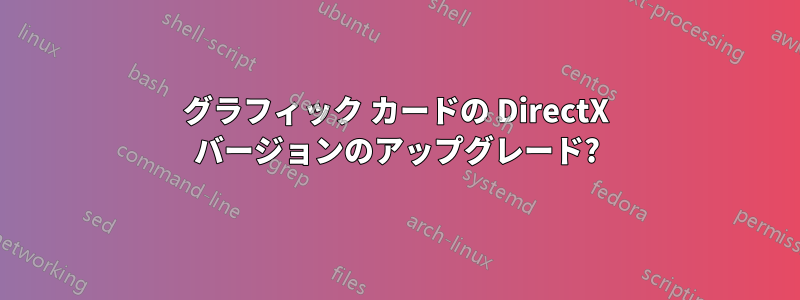 グラフィック カードの DirectX バージョンのアップグレード?