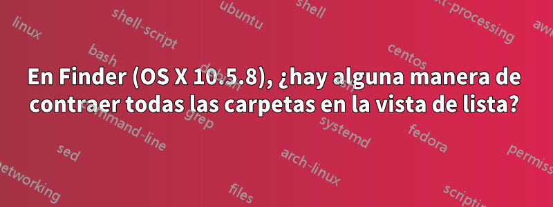 En Finder (OS X 10.5.8), ¿hay alguna manera de contraer todas las carpetas en la vista de lista?